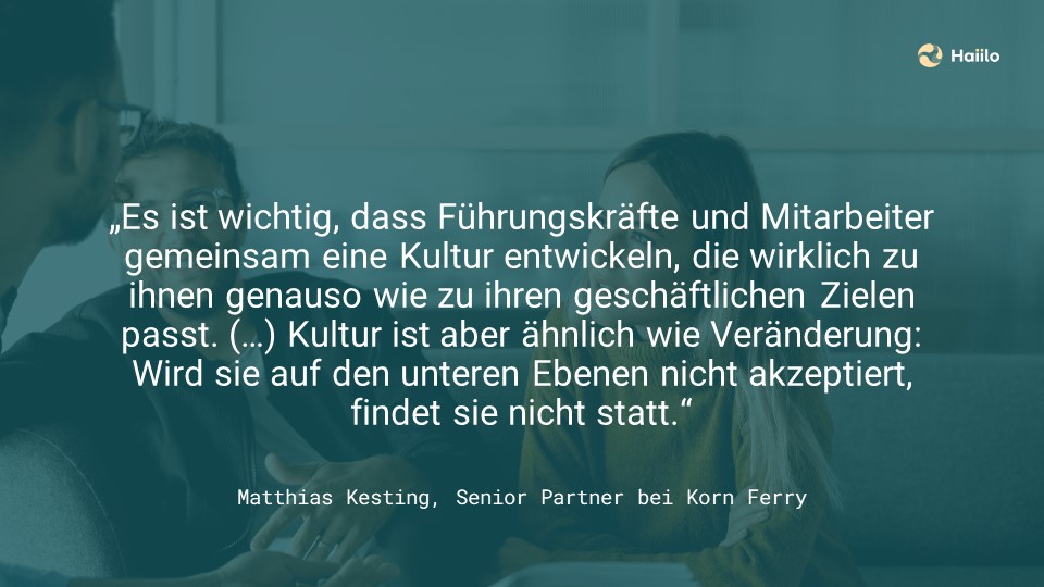 Es ist wichtig, dass Führungskräfte und Mitarbeiter gemeinsam eine Kultur entwickeln, die wirklich zu ihnen genauso wie zu ihren geschäftlichen Zielen passt. (...) Kultur ist aber ähnlich wie Veränderung: Wird sie auf den unteren Ebenen nicht akzeptiert, findet sie nicht statt.