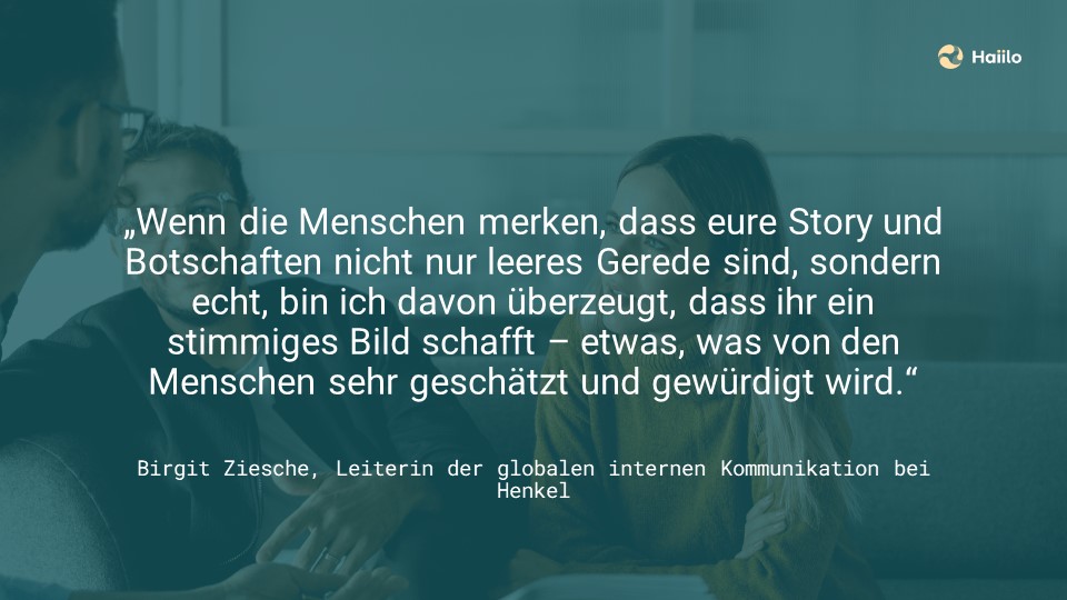 „Wenn die Menschen merken, dass eure Story und Botschaften nicht nur leeres Gerede sind, sondern echt, bin ich davon überzeugt, dass ihr ein stimmiges Bild schafft – etwas, was von den Menschen sehr geschätzt und gewürdigt wird.“