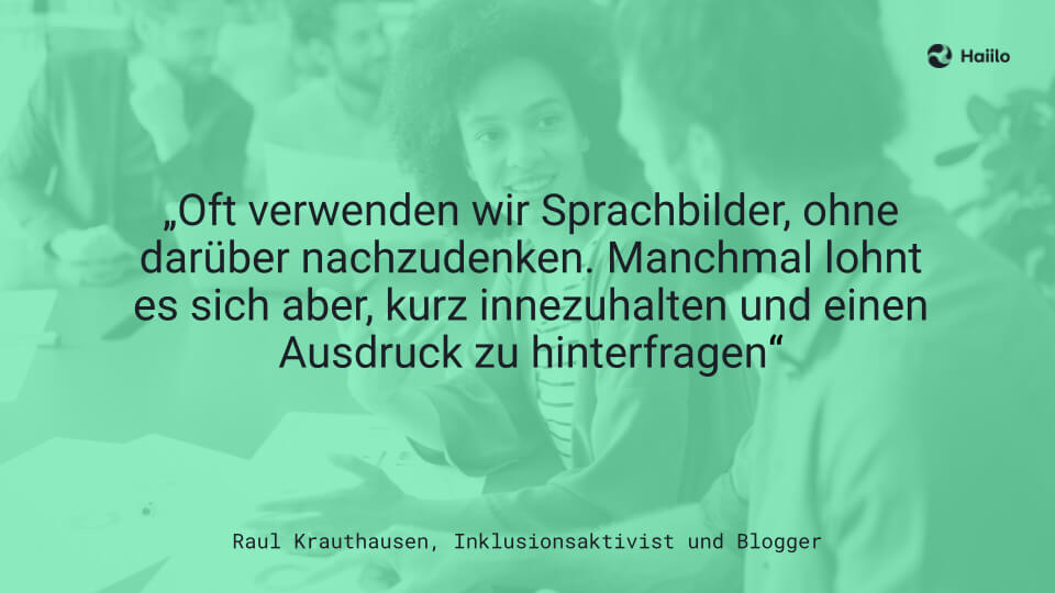 „Oft verwenden wir Sprachbilder, ohne darüber nachzudenken. Manchmal lohnt es sich aber, kurz innezuhalten und einen Ausdruck zu hinterfragen“ Raul Krauthausen