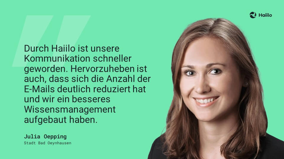 Zitat: „Durch Haiilo ist unsere Kommunikation schneller geworden. Hervorzuheben ist auch, dass sich die Anzahl der E-Mails deutlich reduziert hat und wir ein besseres Wissensmanagement aufgebaut haben.“ (Julia Oepping, Stadt Bad Oeynhausen)